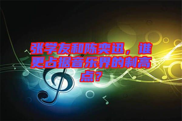 張學(xué)友和陳奕迅，誰更占據(jù)音樂界的制高點？