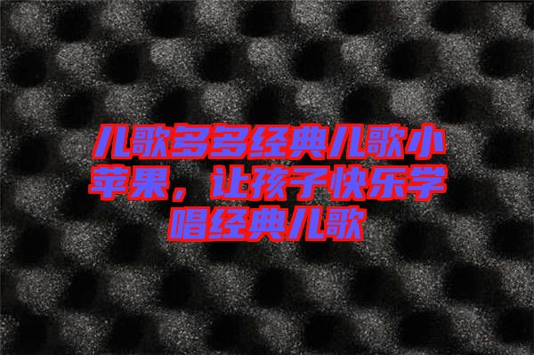 兒歌多多經(jīng)典兒歌小蘋果，讓孩子快樂學唱經(jīng)典兒歌