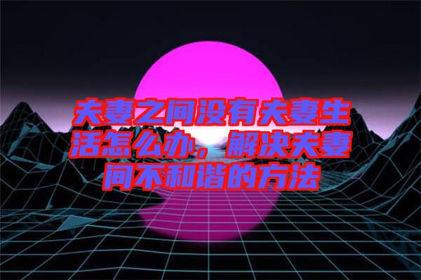 夫妻之間沒有夫妻生活怎么辦，解決夫妻間不和諧的方法