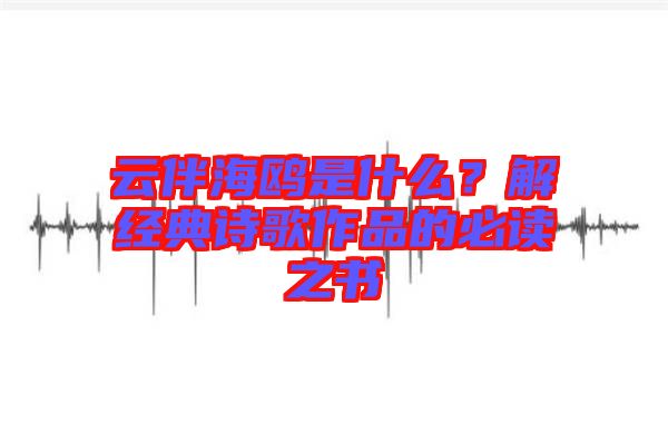 云伴海鷗是什么？解經(jīng)典詩歌作品的必讀之書