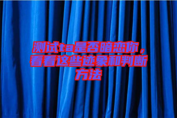 測試ta是否暗戀你，看看這些跡象和判斷方法