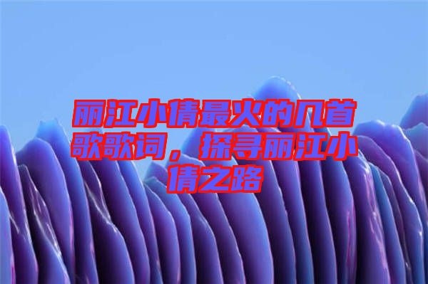 麗江小倩最火的幾首歌歌詞，探尋麗江小倩之路