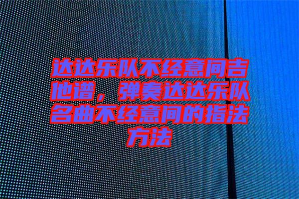 達(dá)達(dá)樂隊(duì)不經(jīng)意間吉他譜，彈奏達(dá)達(dá)樂隊(duì)名曲不經(jīng)意間的指法方法
