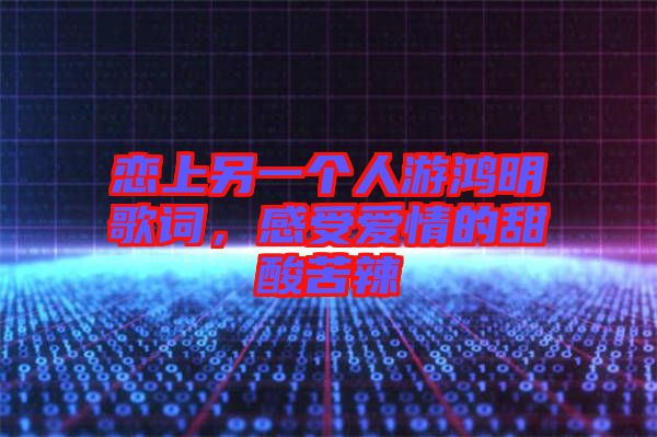 戀上另一個人游鴻明歌詞，感受愛情的甜酸苦辣