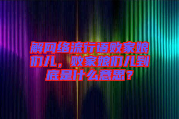 解網(wǎng)絡(luò)流行語敗家娘們兒，敗家娘們兒到底是什么意思？
