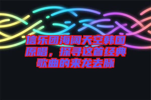 信樂團(tuán)海闊天空韓國原唱，探尋這首經(jīng)典歌曲的來龍去脈