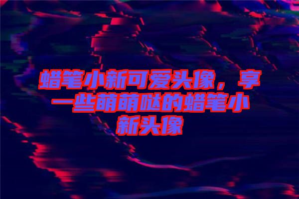 蠟筆小新可愛頭像，享一些萌萌噠的蠟筆小新頭像