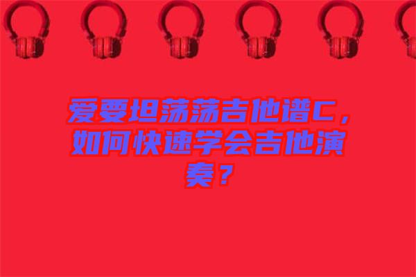 愛要坦蕩蕩吉他譜C，如何快速學(xué)會吉他演奏？