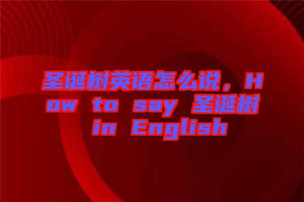 圣誕樹英語怎么說，How to say 圣誕樹 in English