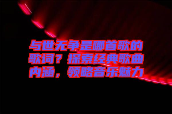 與世無爭(zhēng)是哪首歌的歌詞？探索經(jīng)典歌曲內(nèi)涵，領(lǐng)略音樂魅力