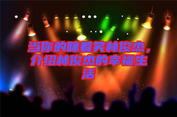 當(dāng)你的瞇著笑林俊杰，介紹林俊杰的幸福生活
