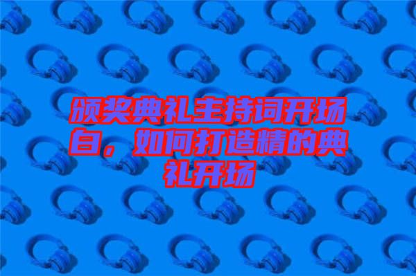 頒獎(jiǎng)典禮主持詞開場(chǎng)白，如何打造精的典禮開場(chǎng)