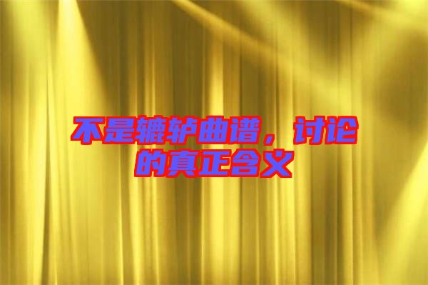 不是轆轤曲譜，討論的真正含義