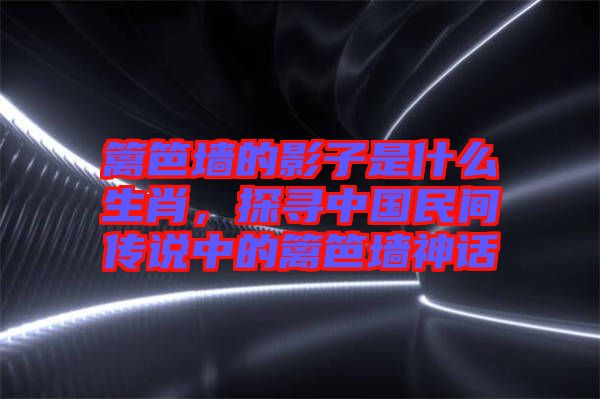 籬笆墻的影子是什么生肖，探尋中國(guó)民間傳說(shuō)中的籬笆墻神話