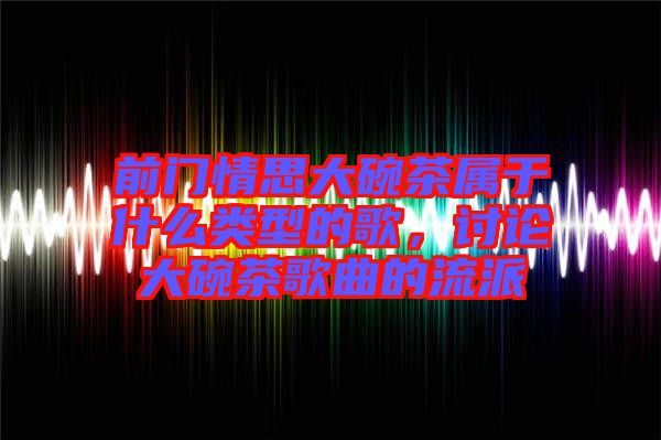 前門(mén)情思大碗茶屬于什么類(lèi)型的歌，討論大碗茶歌曲的流派