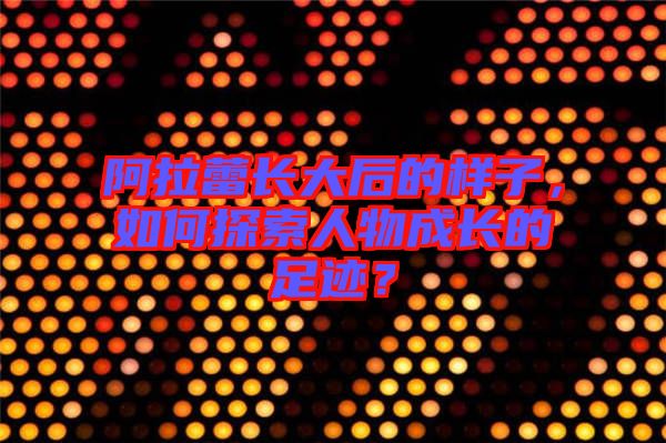 阿拉蕾長(zhǎng)大后的樣子，如何探索人物成長(zhǎng)的足跡？