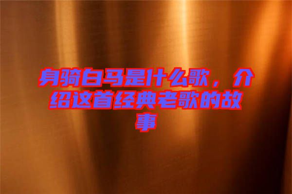 身騎白馬是什么歌，介紹這首經(jīng)典老歌的故事