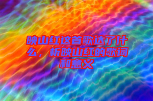 映山紅這首歌達(dá)了什么，析映山紅的歌詞和意義