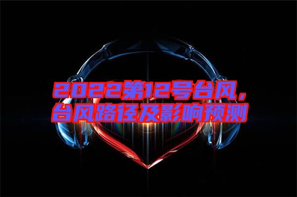 2022第12號(hào)臺(tái)風(fēng)，臺(tái)風(fēng)路徑及影響預(yù)測(cè)