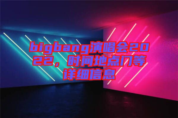 bigbang演唱會(huì)2022，時(shí)間地點(diǎn)門等詳細(xì)信息