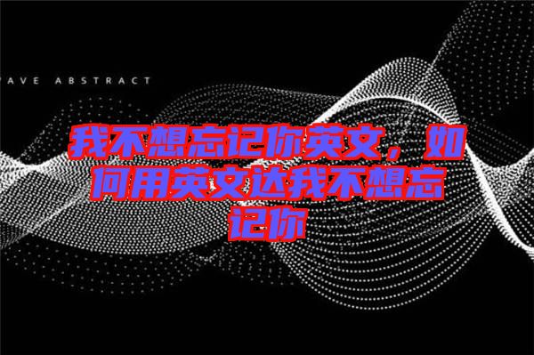 我不想忘記你英文，如何用英文達我不想忘記你