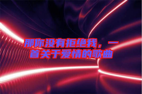 那你沒(méi)有拒絕我，一首關(guān)于愛(ài)情的歌曲