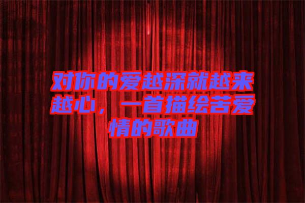 對你的愛越深就越來越心，一首描繪苦愛情的歌曲