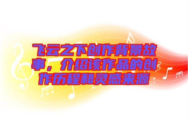 飛云之下創(chuàng)作背景故事，介紹該作品的創(chuàng)作歷程和靈感來源