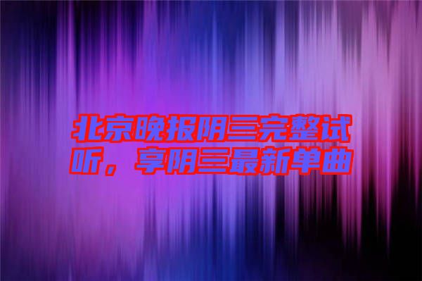 北京晚報陰三完整試聽，享陰三最新單曲