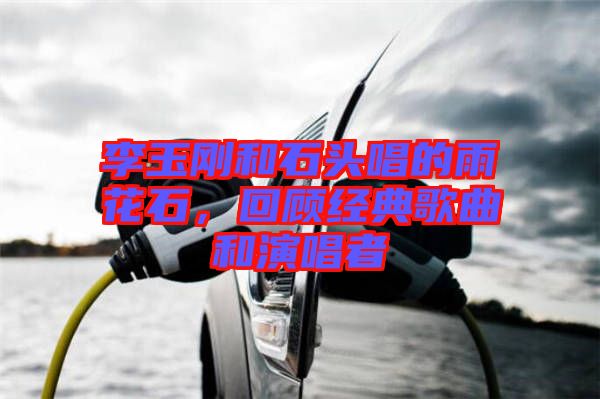 李玉剛和石頭唱的雨花石，回顧經(jīng)典歌曲和演唱者