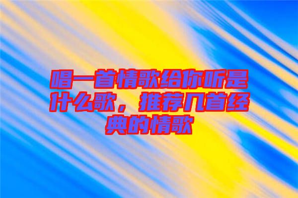 唱一首情歌給你聽是什么歌，推薦幾首經(jīng)典的情歌
