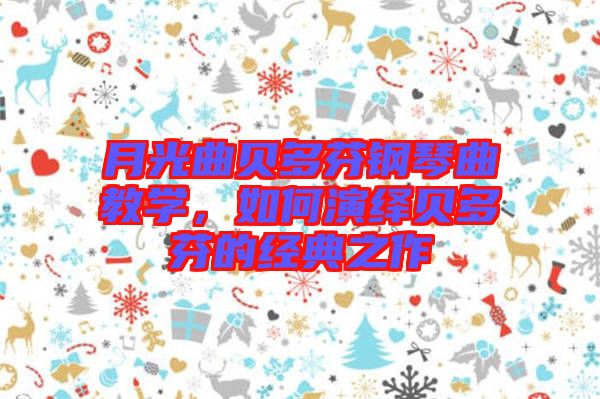 月光曲貝多芬鋼琴曲教學(xué)，如何演繹貝多芬的經(jīng)典之作