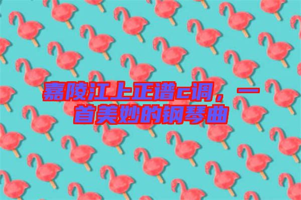 嘉陵江上正譜c調，一首美妙的鋼琴曲
