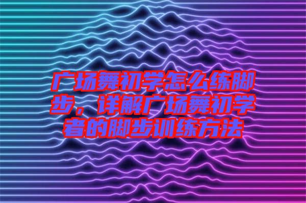 廣場舞初學(xué)怎么練腳步，詳解廣場舞初學(xué)者的腳步訓(xùn)練方法