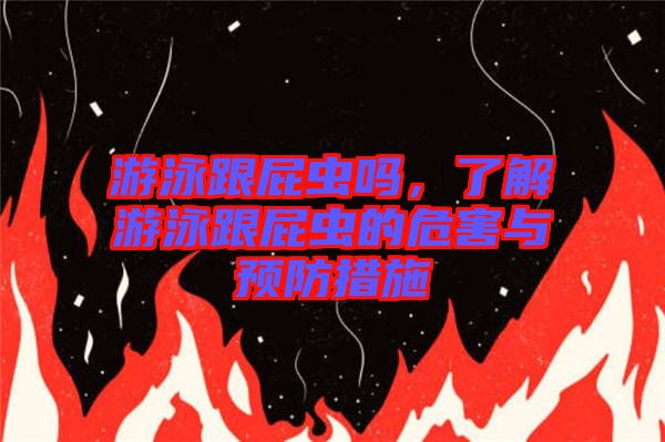 游泳跟屁蟲嗎，了解游泳跟屁蟲的危害與預(yù)防措施
