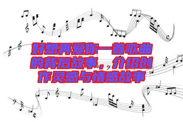 好想再愛你一首歌曲的背后故事，介紹創(chuàng)作靈感與情感故事