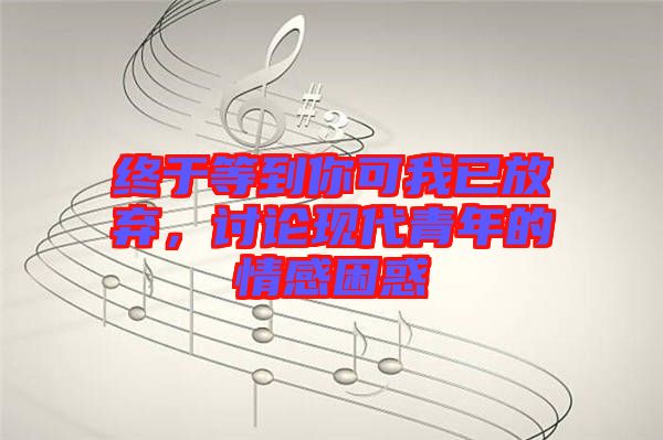 終于等到你可我已放棄，討論現(xiàn)代青年的情感困惑