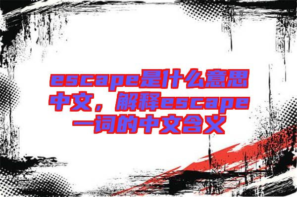 escape是什么意思中文，解釋escape一詞的中文含義