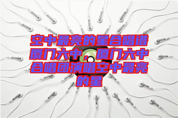 空中最亮的星合唱譜廈門六中，廈門六中合唱團(tuán)演唱空中最亮的星