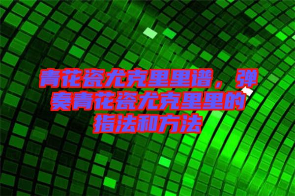 青花瓷尤克里里譜，彈奏青花瓷尤克里里的指法和方法