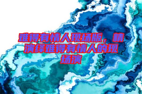 難得有情人現(xiàn)場(chǎng)版，精演繹難得有情人的現(xiàn)場(chǎng)演