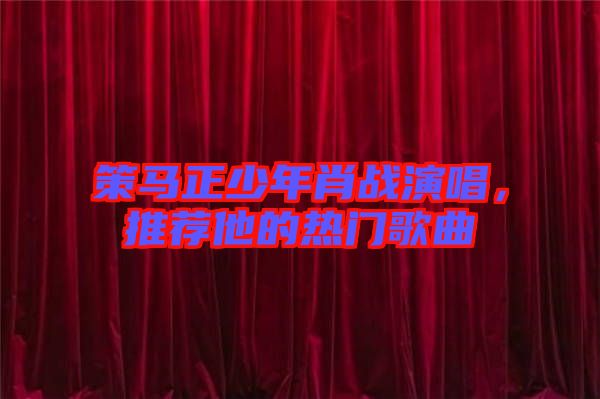 策馬正少年肖戰(zhàn)演唱，推薦他的熱門歌曲