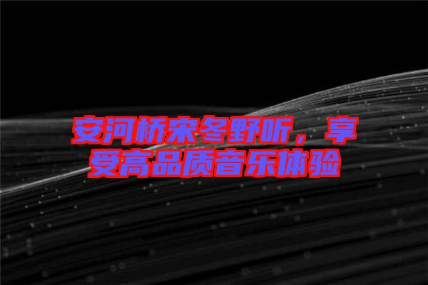 安河橋宋冬野聽(tīng)，享受高品質(zhì)音樂(lè)體驗(yàn)