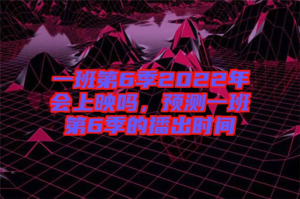 一班第6季2022年會上映嗎，預(yù)測一班第6季的播出時間