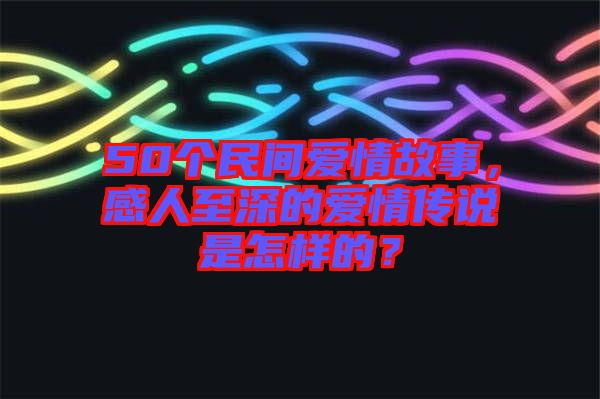 50個民間愛情故事，感人至深的愛情傳說是怎樣的？