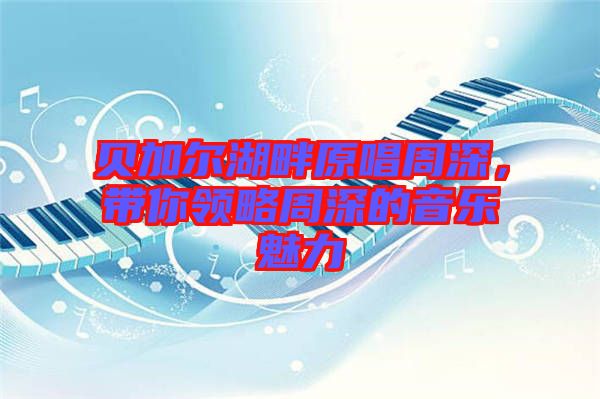 貝加爾湖畔原唱周深，帶你領(lǐng)略周深的音樂魅力