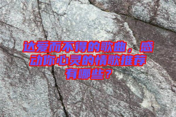 達愛而不得的歌曲，感動你心靈的情歌推薦有哪些？