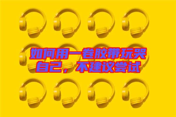 如何用一卷膠帶玩哭自己，不建議嘗試