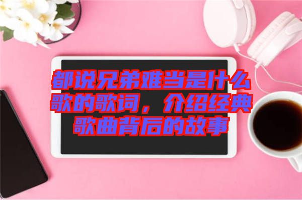 都說兄弟難當(dāng)是什么歌的歌詞，介紹經(jīng)典歌曲背后的故事