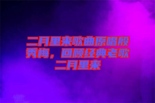 二月里來歌曲原唱殷秀梅，回顧經(jīng)典老歌二月里來